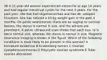 36 A 21-year-old woman experienced menarche at age 14 years and had regular menstrual cycles for the next 3 years. For the past year, she has had oligomenorrhea and has de- veloped hirsutism. She has noticed a 10-kg weight gain in the past 4 months. On pelvic examination, there are no vaginal or cervical lesions, the uterus is normal in size, and the adnexa are prominent. A pelvic ultrasound scan shows that each ova- ry is twice normal size, whereas the uterus is normal in size. Magnetic resonance imaging is shown in the figure. Which of the following conditions is most likely to be present in this woman? A Immature teratomas B Krukenberg tumors C Ovarian cystadenocarcinomas D Polycystic ovarian syndrome E Tubo-ovarian abscesses