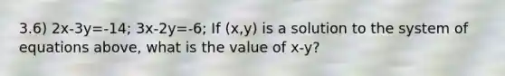 3.6) 2x-3y=-14; 3x-2y=-6; If (x,y) is a solution to the system of equations above, what is the value of x-y?