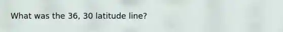 What was the 36, 30 latitude line?