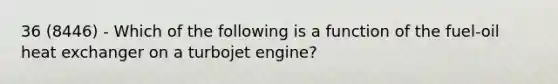 36 (8446) - Which of the following is a function of the fuel-oil heat exchanger on a turbojet engine?