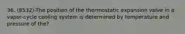 36. (8532)-The position of the thermostatic expansion valve in a vapor-cycle cooling system is determined by temperature and pressure of the?