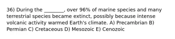 36) During the ________, over 96% of marine species and many terrestrial species became extinct, possibly because intense volcanic activity warmed Earth's climate. A) Precambrian B) Permian C) Cretaceous D) Mesozoic E) Cenozoic