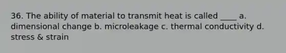 36. The ability of material to transmit heat is called ____ a. dimensional change b. microleakage c. thermal conductivity d. stress & strain