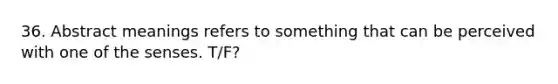 36. Abstract meanings refers to something that can be perceived with one of the senses. T/F?