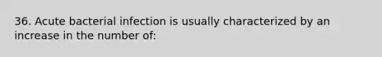 36. Acute bacterial infection is usually characterized by an increase in the number of: