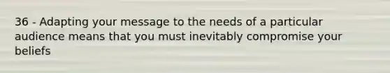 36 - Adapting your message to the needs of a particular audience means that you must inevitably compromise your beliefs