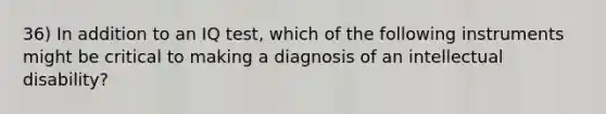 36) In addition to an IQ test, which of the following instruments might be critical to making a diagnosis of an intellectual disability?