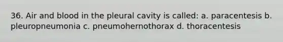 36. Air and blood in the pleural cavity is called: a. paracentesis b. pleuropneumonia c. pneumohernothorax d. thoracentesis