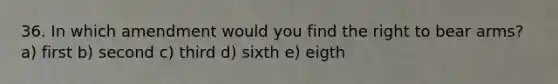 36. In which amendment would you find the right to bear arms? a) first b) second c) third d) sixth e) eigth