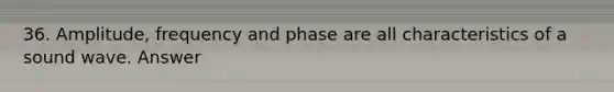 36. Amplitude, frequency and phase are all characteristics of a sound wave. Answer