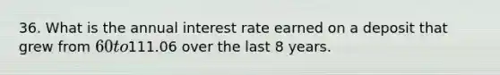 36. What is the annual interest rate earned on a deposit that grew from 60 to111.06 over the last 8 years.