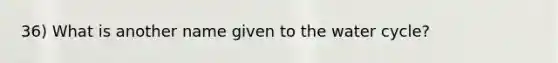 36) What is another name given to the water cycle?