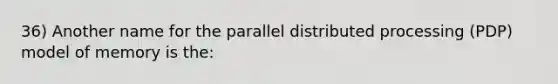 36) Another name for the parallel distributed processing (PDP) model of memory is the: