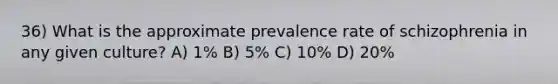 36) What is the approximate prevalence rate of schizophrenia in any given culture? A) 1% B) 5% C) 10% D) 20%