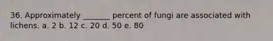 36. Approximately _______ percent of fungi are associated with lichens. a. 2 b. 12 c. 20 d. 50 e. 80