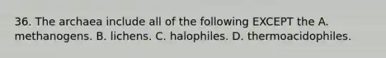 36. The archaea include all of the following EXCEPT the A. methanogens. B. lichens. C. halophiles. D. thermoacidophiles.