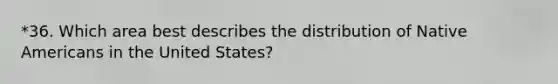 *36. Which area best describes the distribution of Native Americans in the United States?