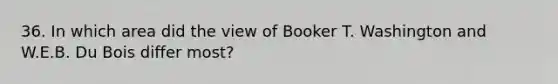 36. In which area did the view of Booker T. Washington and W.E.B. Du Bois differ most?