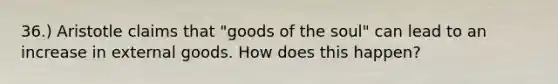 36.) Aristotle claims that "goods of the soul" can lead to an increase in external goods. How does this happen?