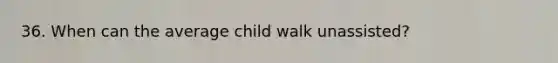 36. When can the average child walk unassisted?