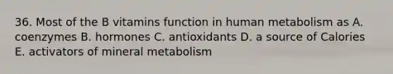 36. Most of the B vitamins function in human metabolism as A. coenzymes B. hormones C. antioxidants D. a source of Calories E. activators of mineral metabolism