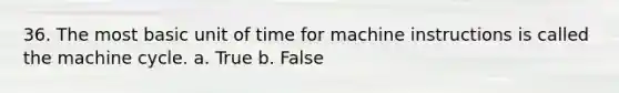 36. The most basic unit of time for machine instructions is called the machine cycle. a. True b. False