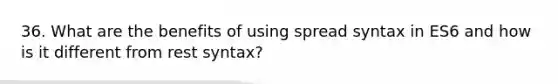 36. What are the benefits of using spread syntax in ES6 and how is it different from rest syntax?