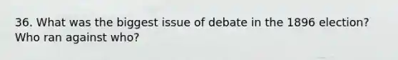 36. What was the biggest issue of debate in the 1896 election? Who ran against who?