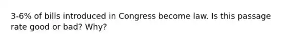 3-6% of bills introduced in Congress become law. Is this passage rate good or bad? Why?