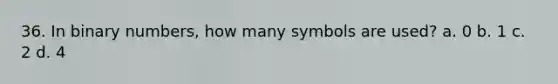 36. In binary numbers, how many symbols are used? a. 0 b. 1 c. 2 d. 4