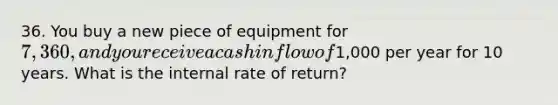 36. You buy a new piece of equipment for 7,360, and you receive a cash inflow of1,000 per year for 10 years. What is the internal rate of return?