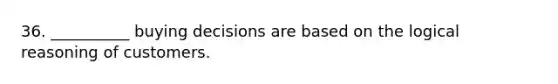 36. __________ buying decisions are based on the logical reasoning of customers.
