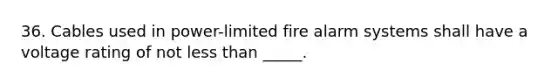 36. Cables used in power-limited fire alarm systems shall have a voltage rating of not <a href='https://www.questionai.com/knowledge/k7BtlYpAMX-less-than' class='anchor-knowledge'>less than</a> _____.