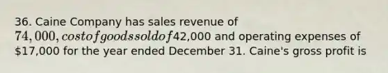 36. Caine Company has sales revenue of 74,000, cost of goods sold of42,000 and operating expenses of 17,000 for the year ended December 31. Caine's gross profit is