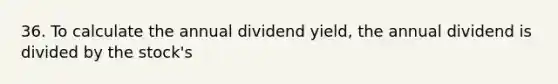 36. To calculate the annual dividend yield, the annual dividend is divided by the stock's