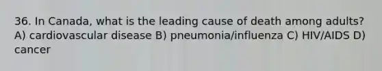 36. In Canada, what is the leading cause of death among adults? A) cardiovascular disease B) pneumonia/influenza C) HIV/AIDS D) cancer