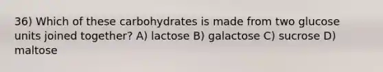 36) Which of these carbohydrates is made from two glucose units joined together? A) lactose B) galactose C) sucrose D) maltose