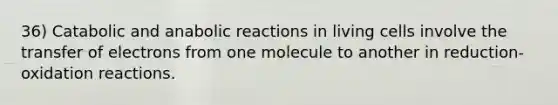 36) Catabolic and anabolic reactions in living cells involve the transfer of electrons from one molecule to another in reduction-oxidation reactions.