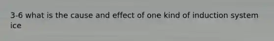 3-6 what is the cause and effect of one kind of induction system ice