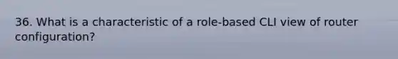 36. What is a characteristic of a role-based CLI view of router configuration?