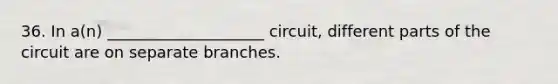 36. In a(n) ____________________ circuit, different parts of the circuit are on separate branches.