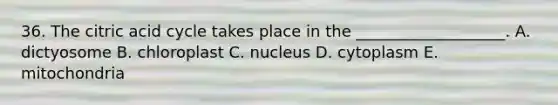 36. The citric acid cycle takes place in the ___________________. A. dictyosome B. chloroplast C. nucleus D. cytoplasm E. mitochondria