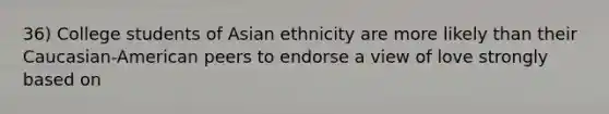 36) College students of Asian ethnicity are more likely than their Caucasian-American peers to endorse a view of love strongly based on