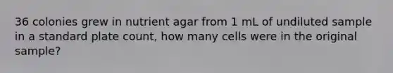 36 colonies grew in nutrient agar from 1 mL of undiluted sample in a standard plate count, how many cells were in the original sample?