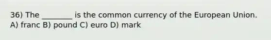 36) The ________ is the common currency of the European Union. A) franc B) pound C) euro D) mark