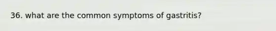 36. what are the common symptoms of gastritis?