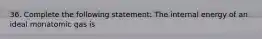 36. Complete the following statement: The internal energy of an ideal monatomic gas is