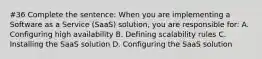 #36 Complete the sentence: When you are implementing a Software as a Service (SaaS) solution, you are responsible for: A. Configuring high availability B. Defining scalability rules C. Installing the SaaS solution D. Configuring the SaaS solution