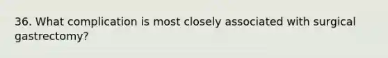36. What complication is most closely associated with surgical gastrectomy?