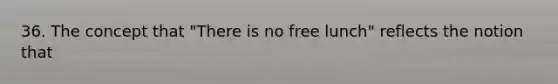 36. The concept that "There is no free lunch" reflects the notion that